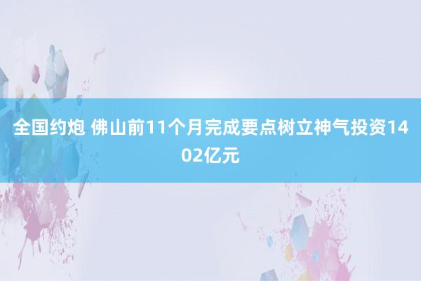 全国约炮 佛山前11个月完成要点树立神气投资1402亿元