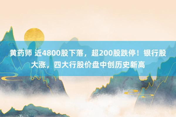 黄药师 近4800股下落，超200股跌停！银行股大涨，四大行股价盘中创历史新高