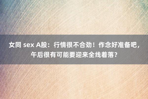 女同 sex A股：行情很不合劲！作念好准备吧，午后很有可能要迎来全线着落？