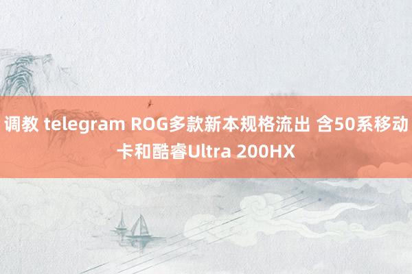 调教 telegram ROG多款新本规格流出 含50系移动卡和酷睿Ultra 200HX