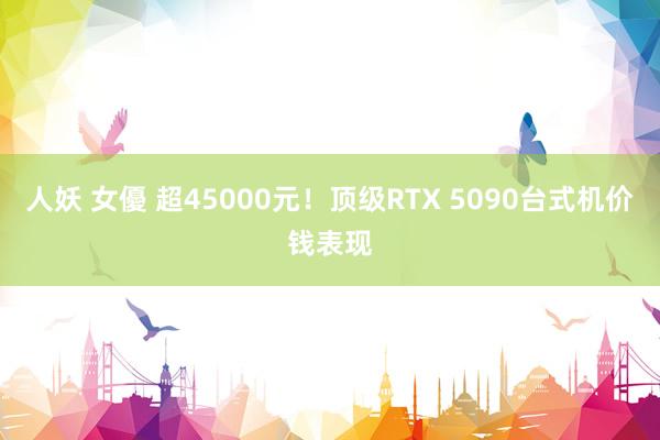 人妖 女優 超45000元！顶级RTX 5090台式机价钱表现