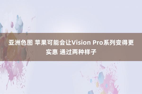 亚洲色图 苹果可能会让Vision Pro系列变得更实惠 通过两种样子