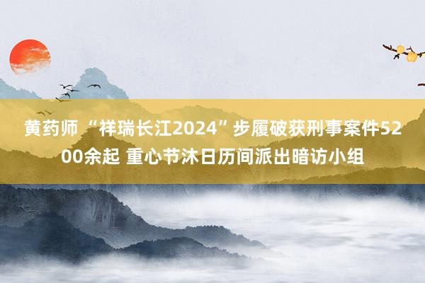 黄药师 “祥瑞长江2024”步履破获刑事案件5200余起 重心节沐日历间派出暗访小组