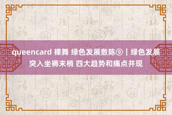 queencard 裸舞 绿色发展敷陈⑨｜绿色发展突入坐褥末梢 四大趋势和痛点并现