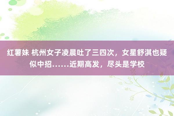 红薯妹 杭州女子凌晨吐了三四次，女星舒淇也疑似中招……近期高发，尽头是学校