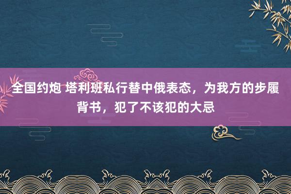 全国约炮 塔利班私行替中俄表态，为我方的步履背书，犯了不该犯的大忌