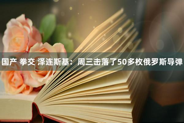 国产 拳交 泽连斯基：周三击落了50多枚俄罗斯导弹