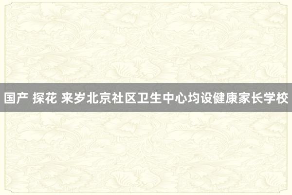 国产 探花 来岁北京社区卫生中心均设健康家长学校