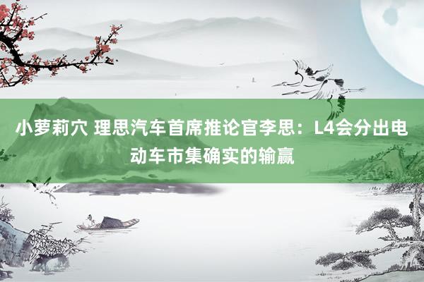 小萝莉穴 理思汽车首席推论官李思：L4会分出电动车市集确实的输赢