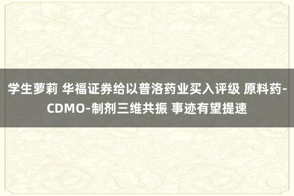 学生萝莉 华福证券给以普洛药业买入评级 原料药-CDMO-制剂三维共振 事迹有望提速