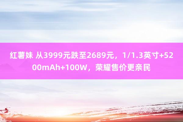 红薯妹 从3999元跌至2689元，1/1.3英寸+5200mAh+100W，荣耀售价更亲民