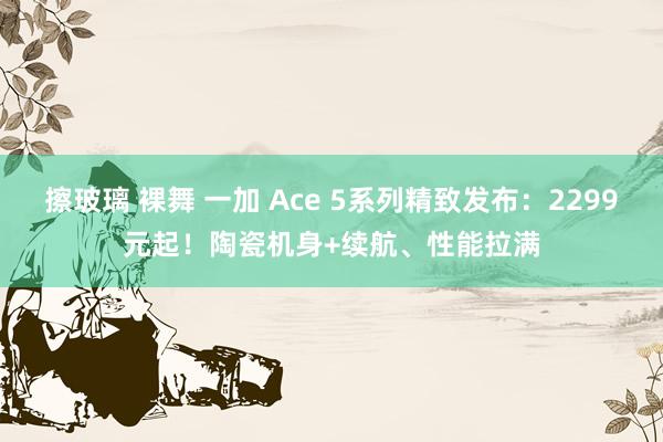 擦玻璃 裸舞 一加 Ace 5系列精致发布：2299元起！陶瓷机身+续航、性能拉满