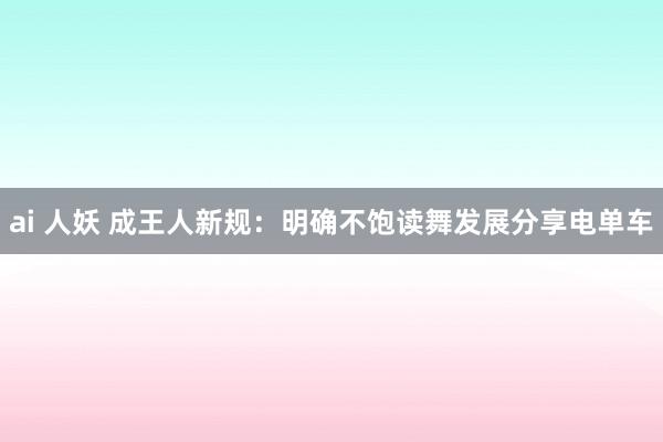 ai 人妖 成王人新规：明确不饱读舞发展分享电单车