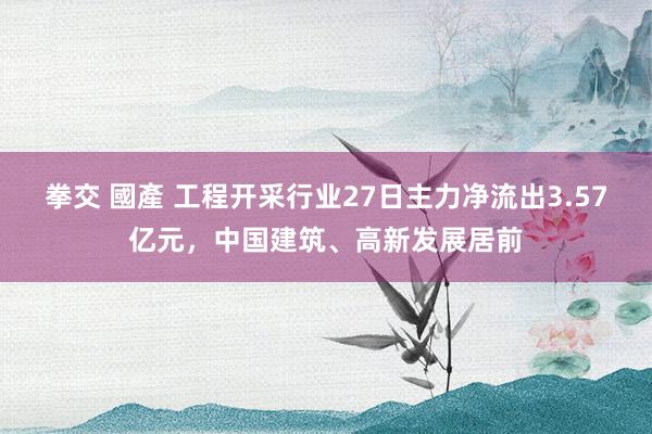 拳交 國產 工程开采行业27日主力净流出3.57亿元，中国建筑、高新发展居前