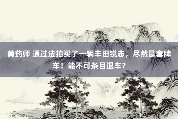 黄药师 通过法拍买了一辆丰田锐志，尽然是套牌车！能不可条目退车？