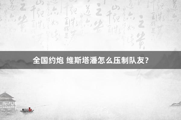 全国约炮 维斯塔潘怎么压制队友？