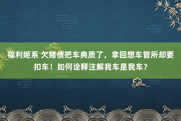 福利姬系 欠赌债把车典质了，拿回想车管所却要扣车！如何诠释注解我车是我车？