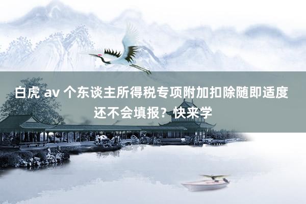 白虎 av 个东谈主所得税专项附加扣除随即适度 还不会填报？快来学