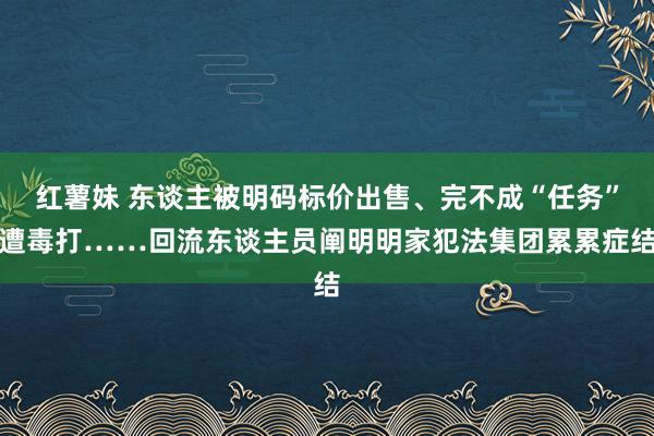 红薯妹 东谈主被明码标价出售、完不成“任务”遭毒打……回流东谈主员阐明明家犯法集团累累症结