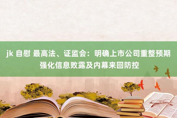 jk 自慰 最高法、证监会：明确上市公司重整预期 强化信息败露及内幕来回防控