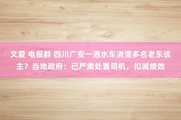 文爱 电报群 四川广安一洒水车浇湿多名老东谈主？当地政府：已严肃处置司机，扣减绩效