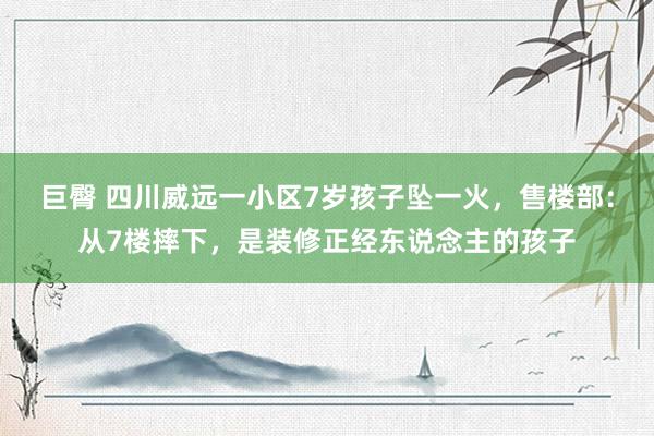 巨臀 四川威远一小区7岁孩子坠一火，售楼部：从7楼摔下，是装修正经东说念主的孩子