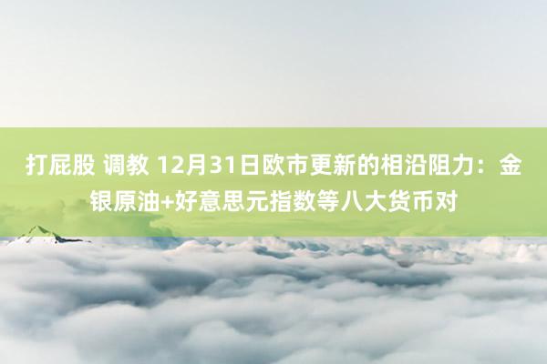 打屁股 调教 12月31日欧市更新的相沿阻力：金银原油+好意思元指数等八大货币对