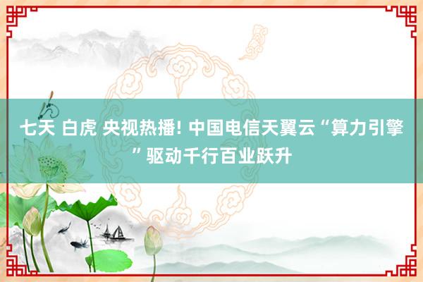 七天 白虎 央视热播! 中国电信天翼云“算力引擎”驱动千行百业跃升