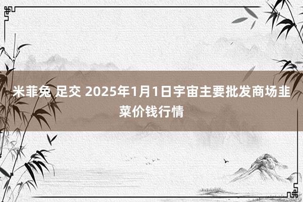 米菲兔 足交 2025年1月1日宇宙主要批发商场韭菜价钱行情