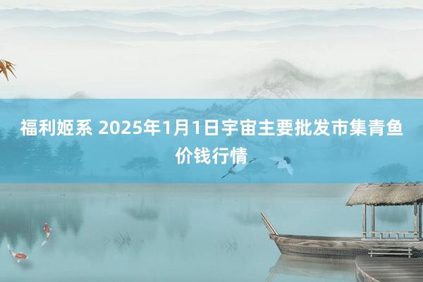 福利姬系 2025年1月1日宇宙主要批发市集青鱼价钱行情