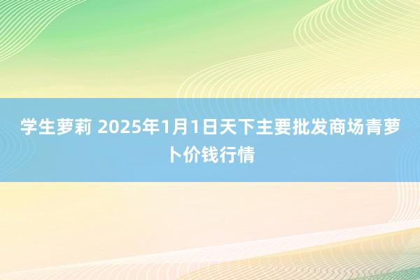 学生萝莉 2025年1月1日天下主要批发商场青萝卜价钱行情