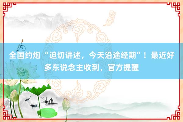 全国约炮 “迫切讲述，今天沿途经期”！最近好多东说念主收到，官方提醒