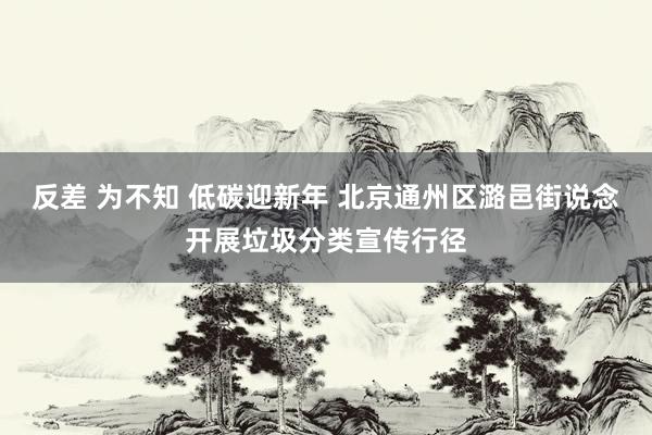 反差 为不知 低碳迎新年 北京通州区潞邑街说念开展垃圾分类宣传行径