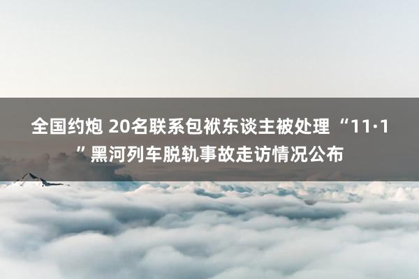 全国约炮 20名联系包袱东谈主被处理 “11·1”黑河列车脱轨事故走访情况公布