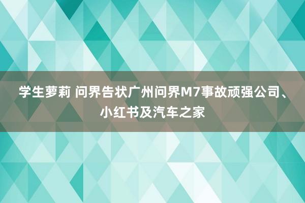 学生萝莉 问界告状广州问界M7事故顽强公司、小红书及汽车之家