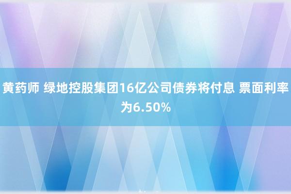 黄药师 绿地控股集团16亿公司债券将付息 票面利率为6.50%