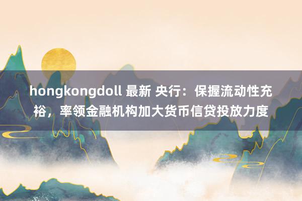 hongkongdoll 最新 央行：保握流动性充裕，率领金融机构加大货币信贷投放力度