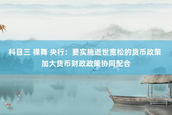 科目三 裸舞 央行：要实施逝世宽松的货币政策 加大货币财政政策协同配合