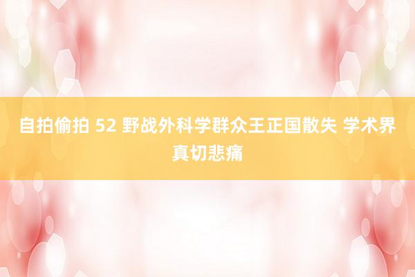 自拍偷拍 52 野战外科学群众王正国散失 学术界真切悲痛