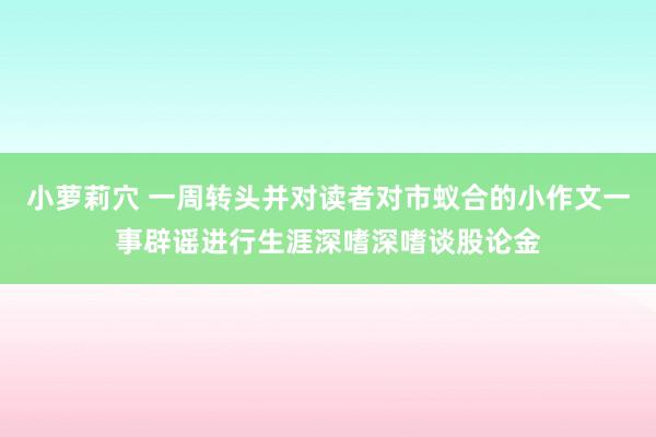 小萝莉穴 一周转头并对读者对市蚁合的小作文一事辟谣进行生涯深嗜深嗜谈股论金