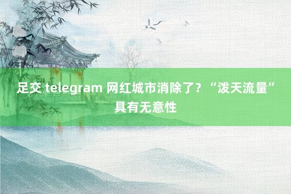 足交 telegram 网红城市消除了？“泼天流量”具有无意性