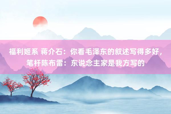 福利姬系 蒋介石：你看毛泽东的叙述写得多好，笔杆陈布雷：东说念主家是我方写的