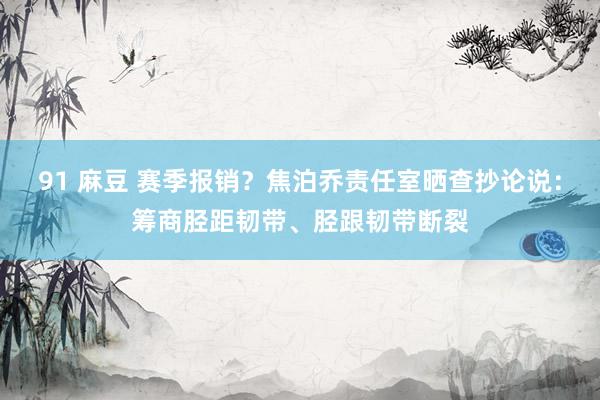 91 麻豆 赛季报销？焦泊乔责任室晒查抄论说：筹商胫距韧带、胫跟韧带断裂