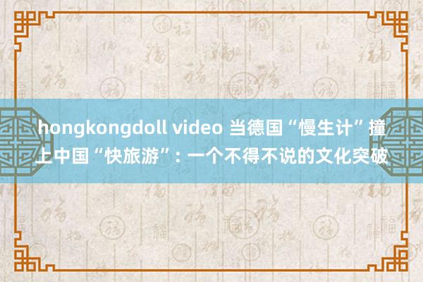 hongkongdoll video 当德国“慢生计”撞上中国“快旅游”: 一个不得不说的文化突破