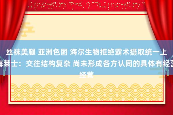 丝袜美腿 亚洲色图 海尔生物拒绝霸术摄取统一上海莱士：交往结构复杂 尚未形成各方认同的具体有经营