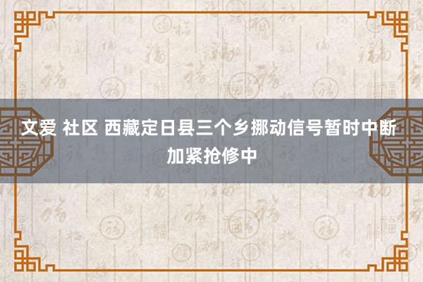 文爱 社区 西藏定日县三个乡挪动信号暂时中断 加紧抢修中