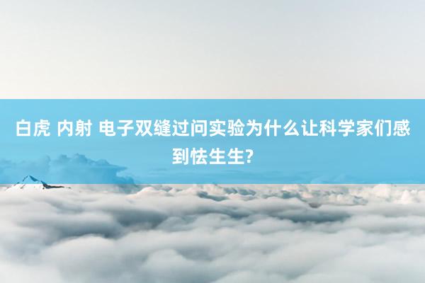 白虎 内射 电子双缝过问实验为什么让科学家们感到怯生生?