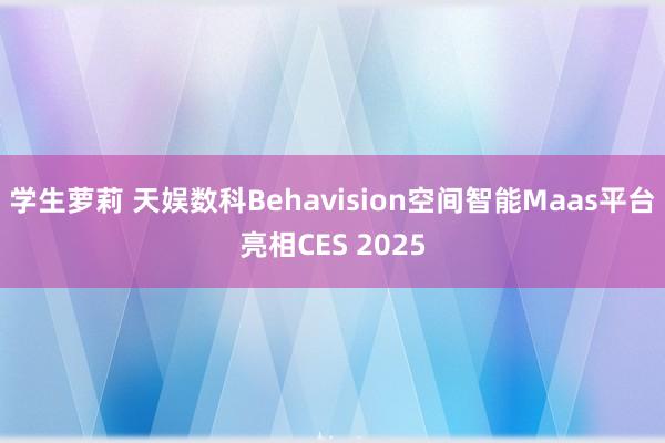 学生萝莉 天娱数科Behavision空间智能Maas平台亮相CES 2025