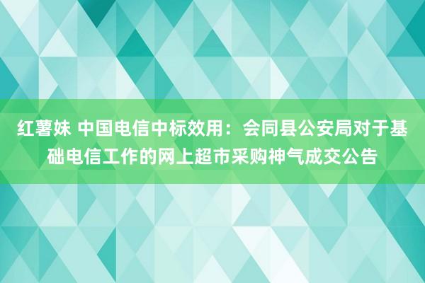 红薯妹 中国电信中标效用：会同县公安局对于基础电信工作的网上超市采购神气成交公告