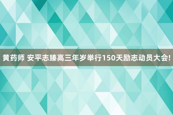 黄药师 安平志臻高三年岁举行150天励志动员大会!